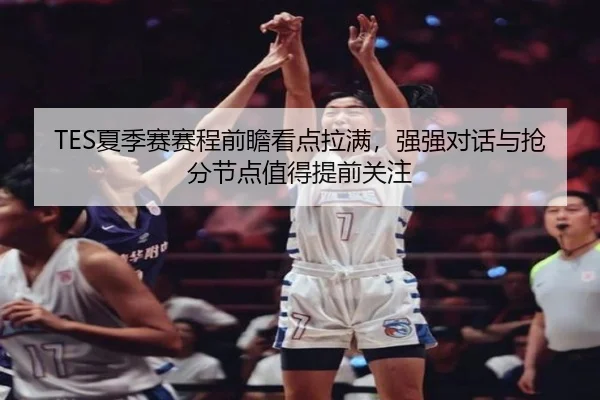 TES夏季赛赛程前瞻看点拉满，强强对话与抢分节点值得提前关注