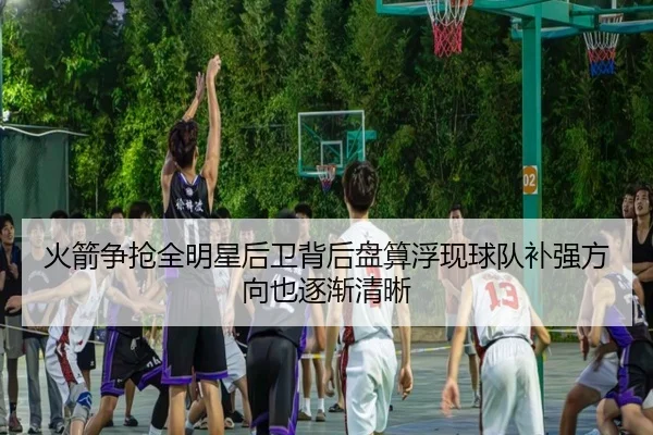 火箭争抢全明星后卫背后盘算浮现球队补强方向也逐渐清晰