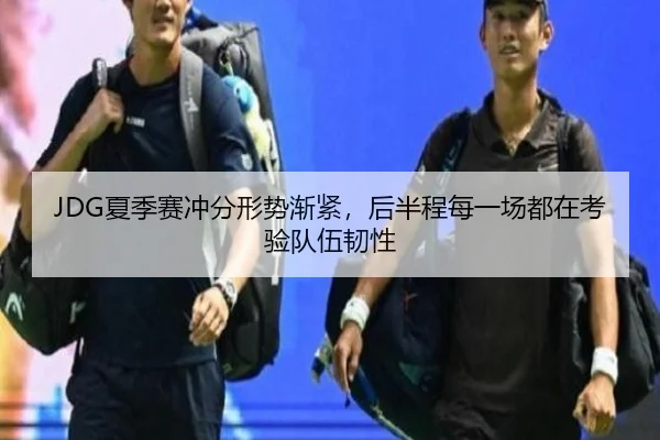 JDG夏季赛冲分形势渐紧，后半程每一场都在考验队伍韧性